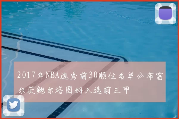 2017年NBA选秀前30顺位名单公布富尔茨鲍尔塔图姆入选前三甲