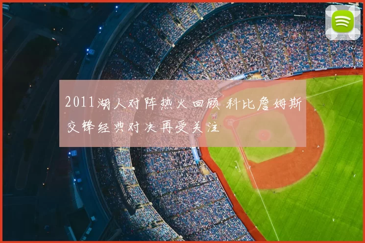 2011湖人对阵热火回顾 科比詹姆斯交锋经典对决再受关注