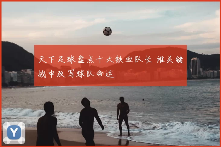 天下足球盘点十大铁血队长 谁关键战中改写球队命运
