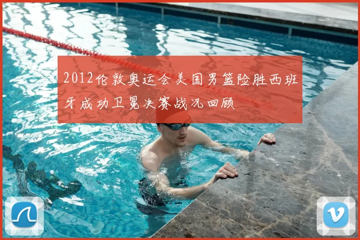 2012伦敦奥运会美国男篮险胜西班牙成功卫冕决赛战况回顾