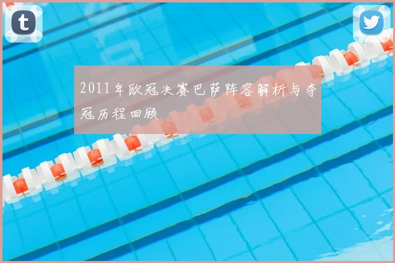 2011年欧冠决赛巴萨阵容解析与夺冠历程回顾