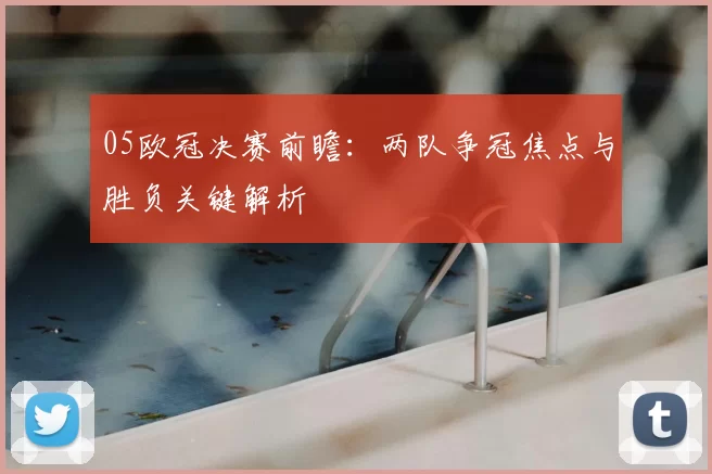 05欧冠决赛前瞻：两队争冠焦点与胜负关键解析