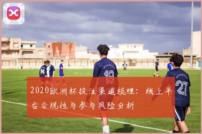 2020欧洲杯投注渠道梳理：线上平台合规性与参与风险分析