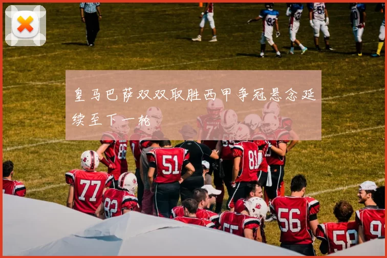 皇马巴萨双双取胜西甲争冠悬念延续至下一轮