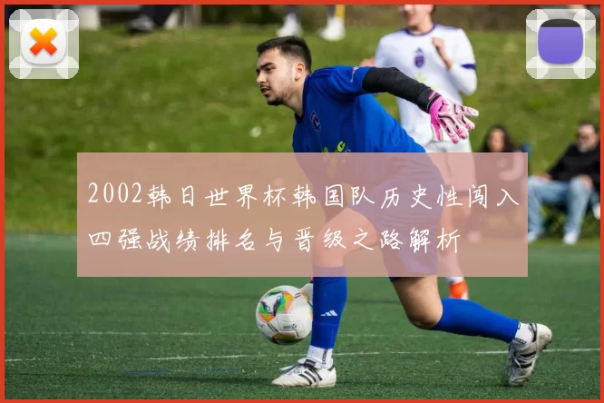 2002韩日世界杯韩国队历史性闯入四强战绩排名与晋级之路解析