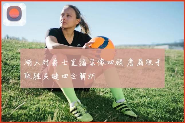 湖人对爵士直播录像回顾 詹眉联手取胜关键回合解析
