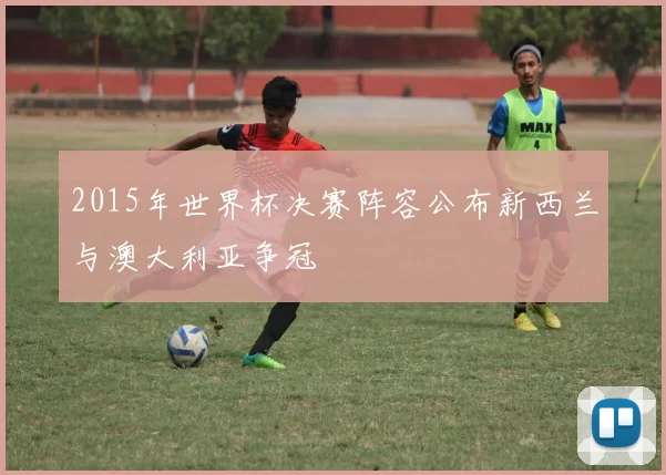 2015年世界杯决赛阵容公布新西兰与澳大利亚争冠