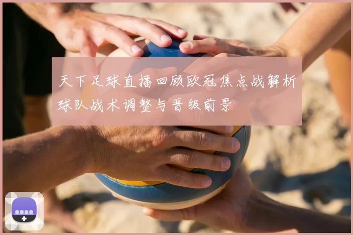 天下足球直播回顾欧冠焦点战解析球队战术调整与晋级前景