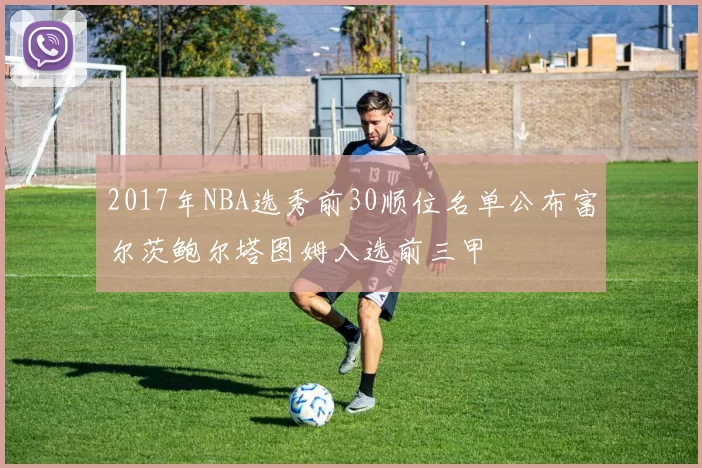 2017年NBA选秀前30顺位名单公布富尔茨鲍尔塔图姆入选前三甲