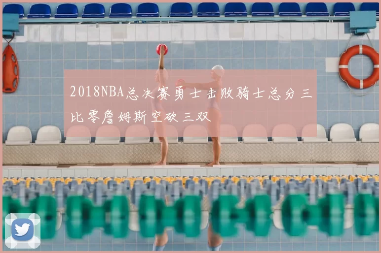 2018NBA总决赛勇士击败骑士总分三比零詹姆斯空砍三双