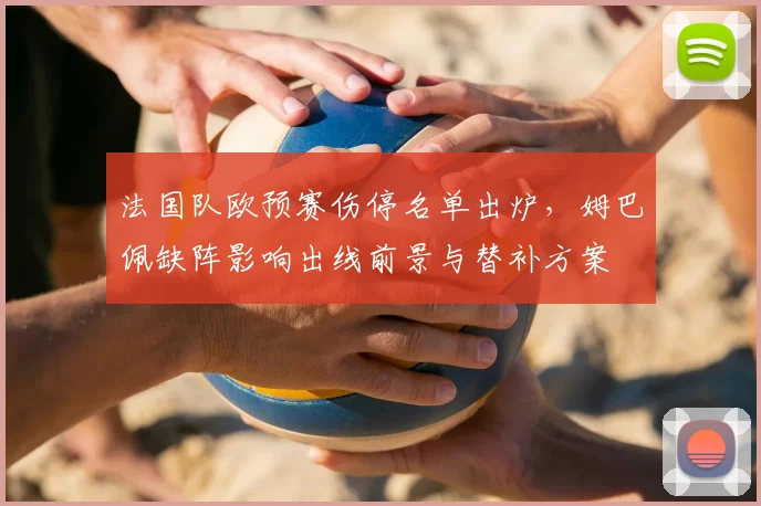 法国队欧预赛伤停名单出炉，姆巴佩缺阵影响出线前景与替补方案