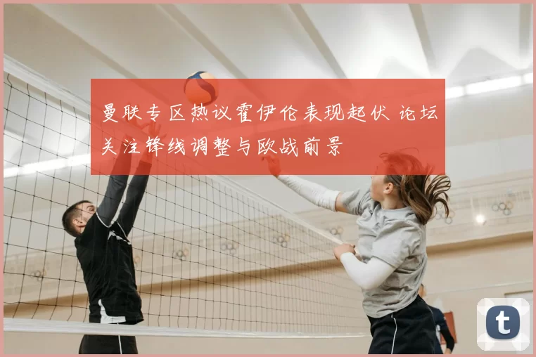 曼联专区热议霍伊伦表现起伏 论坛关注锋线调整与欧战前景