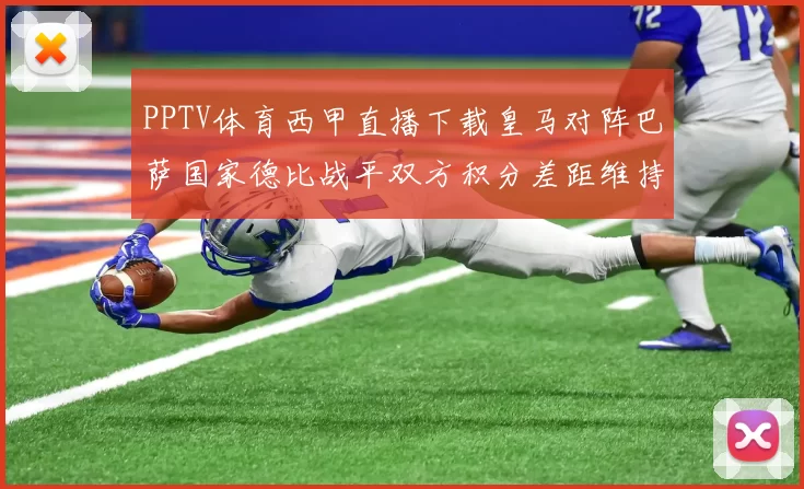 PPTV体育西甲直播下载皇马对阵巴萨国家德比战平双方积分差距维持