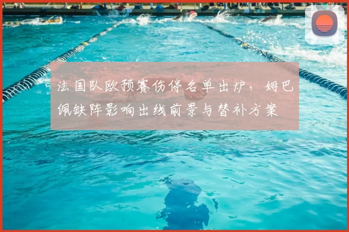 法国队欧预赛伤停名单出炉，姆巴佩缺阵影响出线前景与替补方案