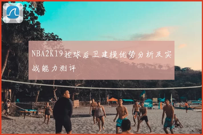 NBA2K19控球后卫建模优势分析及实战能力测评