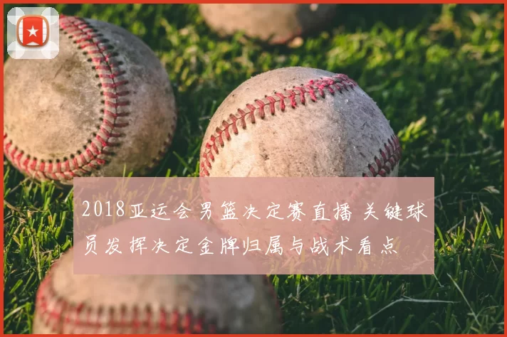 2018亚运会男篮决定赛直播 关键球员发挥决定金牌归属与战术看点