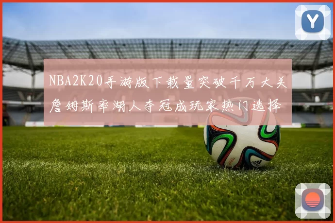 NBA2K20手游版下载量突破千万大关詹姆斯率湖人夺冠成玩家热门选择