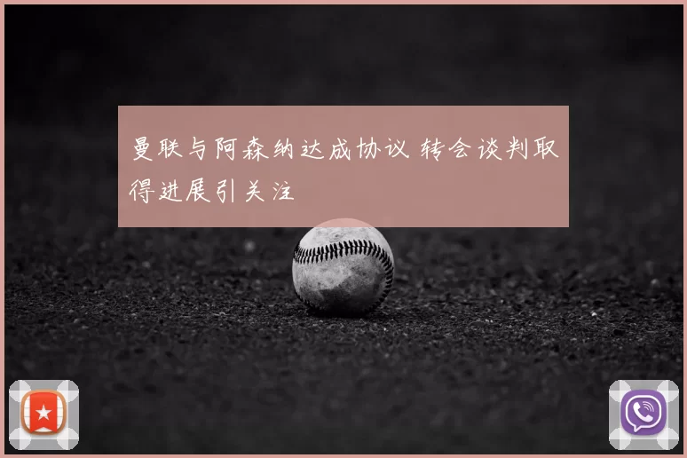 曼联与阿森纳达成协议 转会谈判取得进展引关注