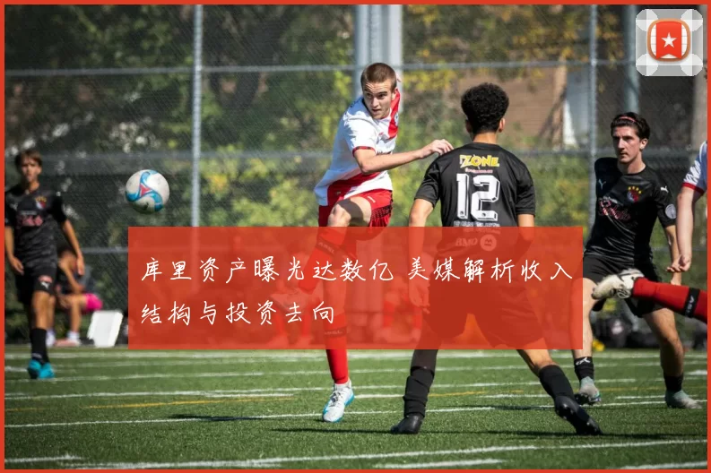 库里资产曝光达数亿 美媒解析收入结构与投资去向