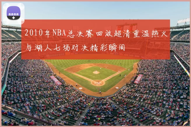 2010年NBA总决赛回放超清重温热火与湖人七场对决精彩瞬间