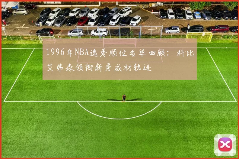 1996年NBA选秀顺位名单回顾：科比艾弗森领衔新秀成材轨迹