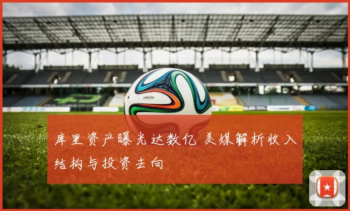 库里资产曝光达数亿 美媒解析收入结构与投资去向
