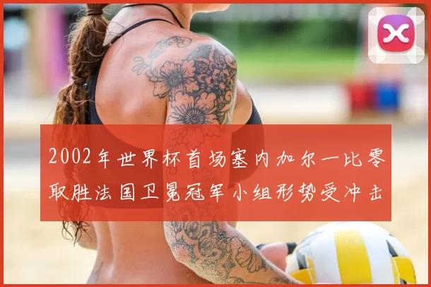 2002年世界杯首场塞内加尔一比零取胜法国卫冕冠军小组形势受冲击