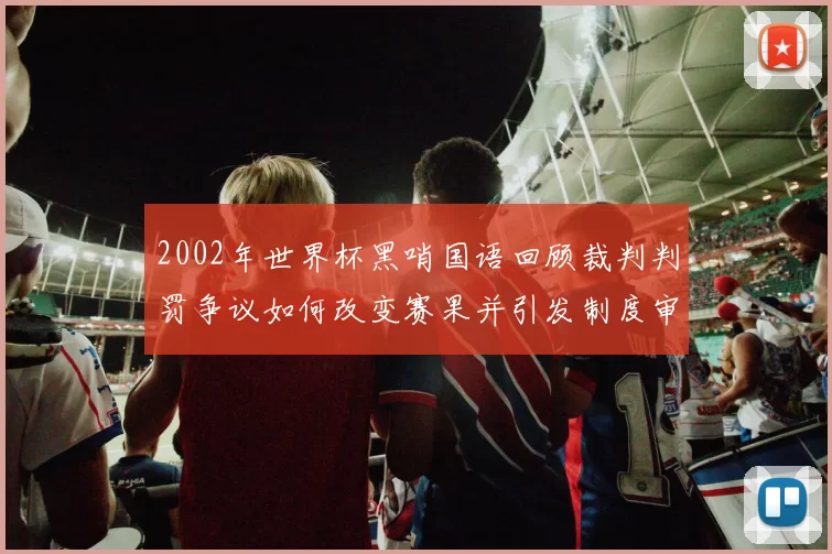 2002年世界杯黑哨国语回顾裁判判罚争议如何改变赛果并引发制度审查
