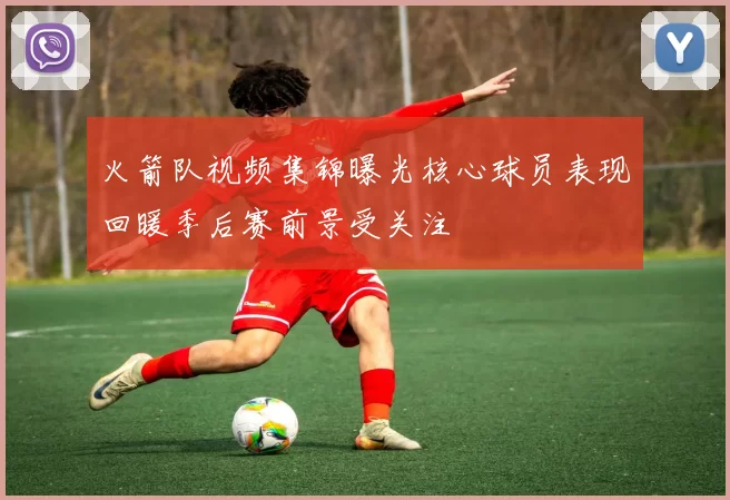 火箭队视频集锦曝光核心球员表现回暖季后赛前景受关注