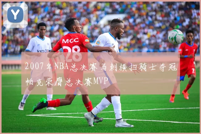 2007年NBA总决赛马刺横扫骑士夺冠帕克荣膺总决赛MVP