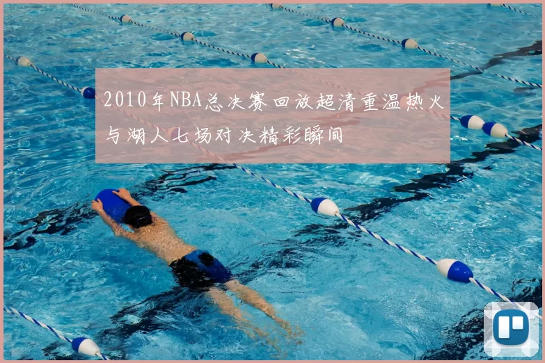 2010年NBA总决赛回放超清重温热火与湖人七场对决精彩瞬间
