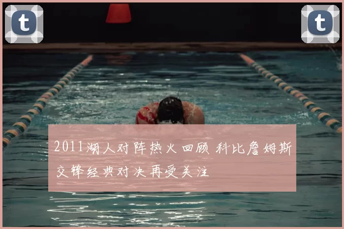 2011湖人对阵热火回顾 科比詹姆斯交锋经典对决再受关注