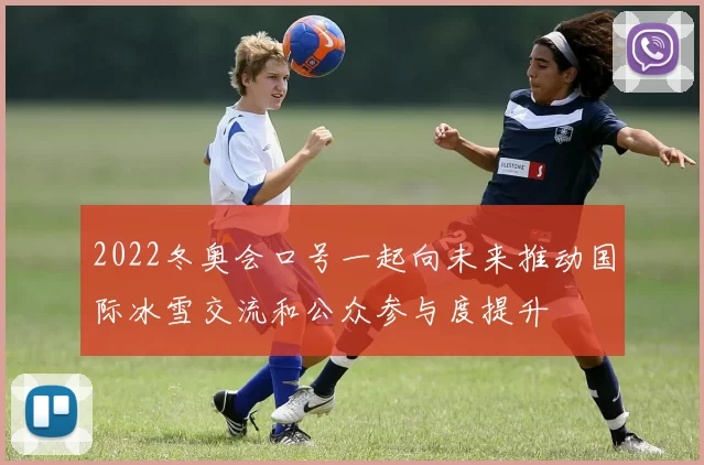 2022冬奥会口号一起向未来推动国际冰雪交流和公众参与度提升