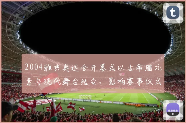 2004雅典奥运会开幕式以古希腊元素与现代舞台结合,影响赛事仪式设计