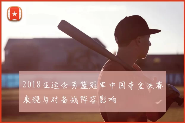 2018亚运会男篮冠军中国夺金决赛表现与对备战阵容影响