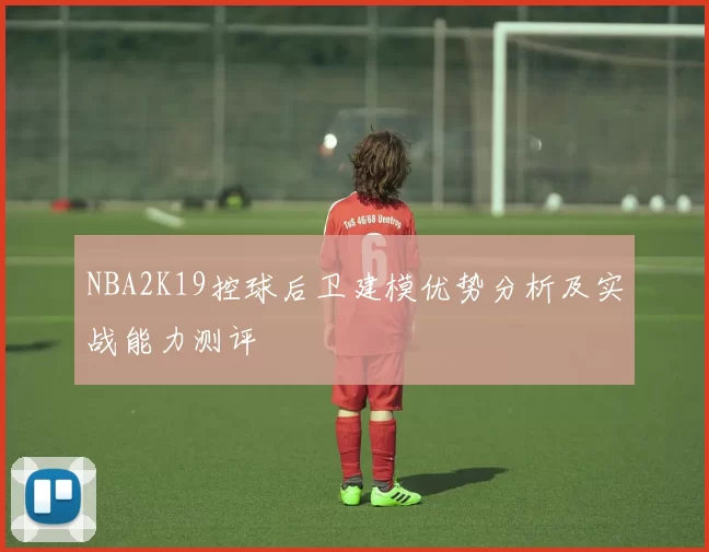 NBA2K19控球后卫建模优势分析及实战能力测评