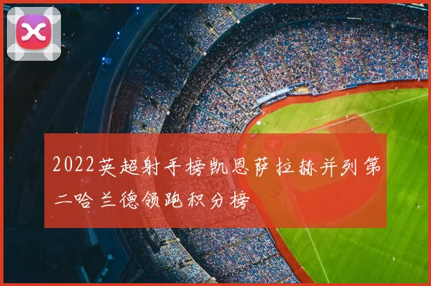 2022英超射手榜凯恩萨拉赫并列第二哈兰德领跑积分榜