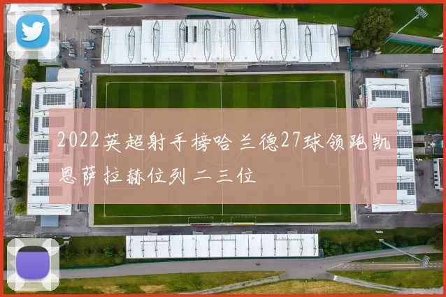 2022英超射手榜哈兰德27球领跑凯恩萨拉赫位列二三位