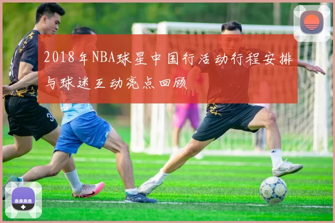 2018年NBA球星中国行活动行程安排与球迷互动亮点回顾