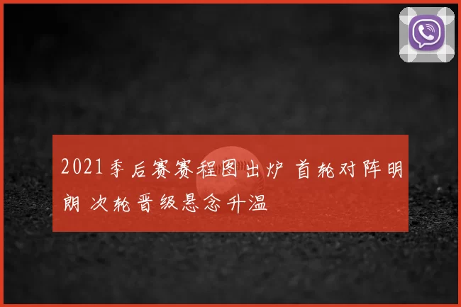 2021季后赛赛程图出炉 首轮对阵明朗 次轮晋级悬念升温
