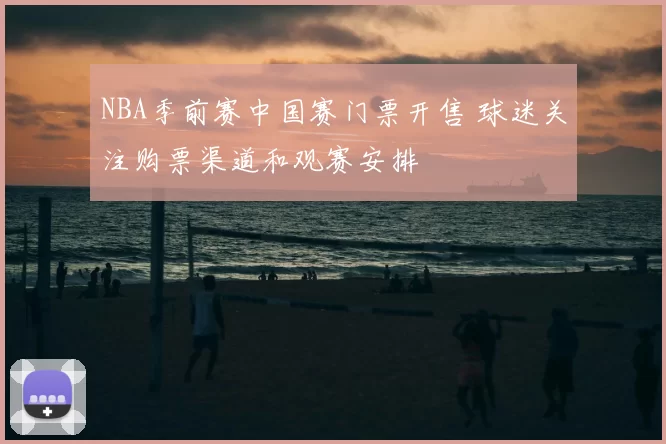 NBA季前赛中国赛门票开售 球迷关注购票渠道和观赛安排