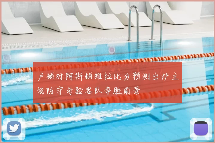 卢顿对阿斯顿维拉比分预测出炉主场防守考验客队争胜前景