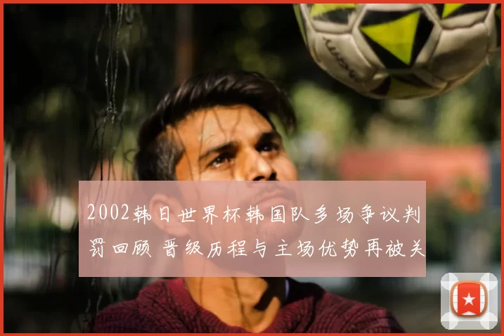 2002韩日世界杯韩国队多场争议判罚回顾 晋级历程与主场优势再被关注