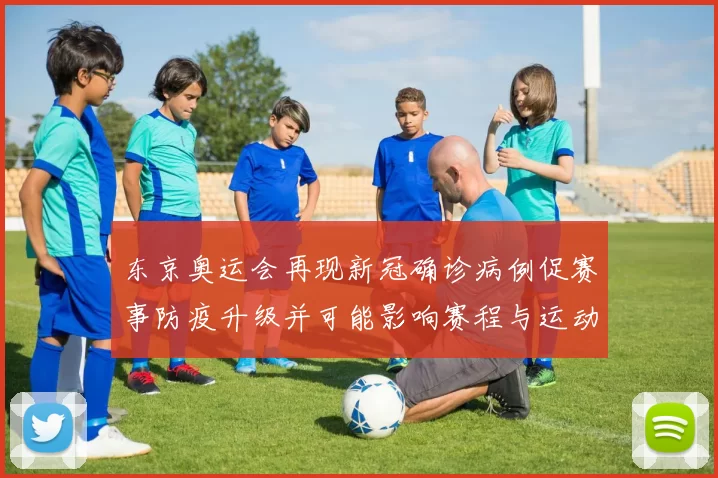 东京奥运会再现新冠确诊病例促赛事防疫升级并可能影响赛程与运动员备战
