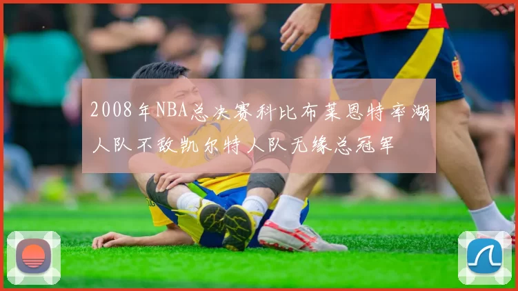 2008年NBA总决赛科比布莱恩特率湖人队不敌凯尔特人队无缘总冠军