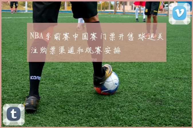 NBA季前赛中国赛门票开售 球迷关注购票渠道和观赛安排