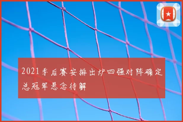 2021季后赛安排出炉四强对阵确定总冠军悬念待解