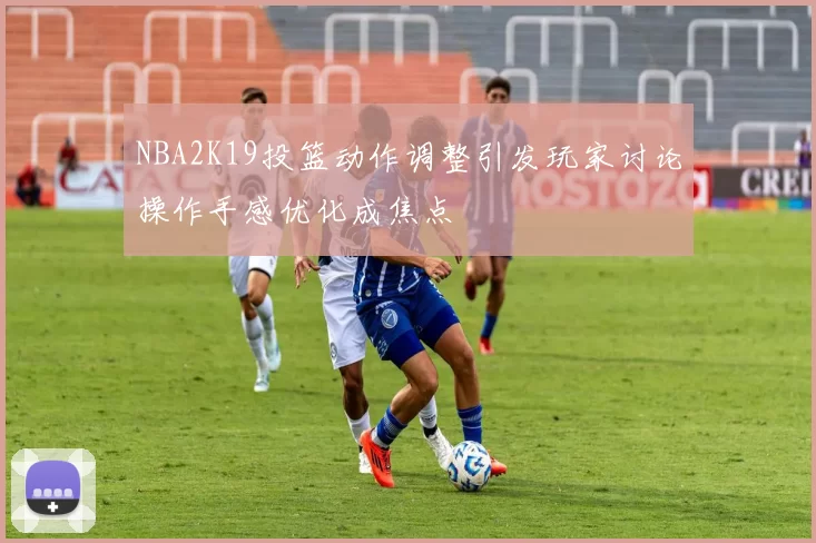 NBA2K19投篮动作调整引发玩家讨论操作手感优化成焦点