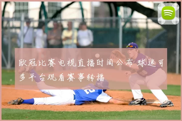 欧冠比赛电视直播时间公布 球迷可多平台观看赛事转播