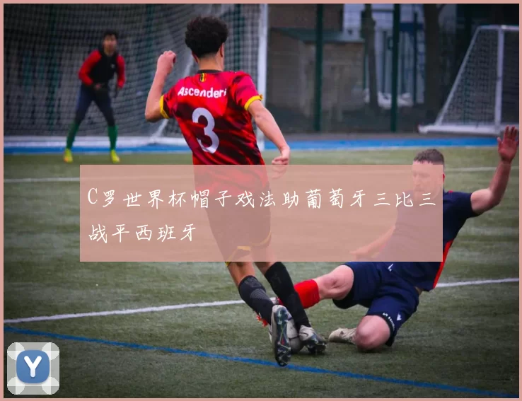 C罗世界杯帽子戏法助葡萄牙三比三战平西班牙